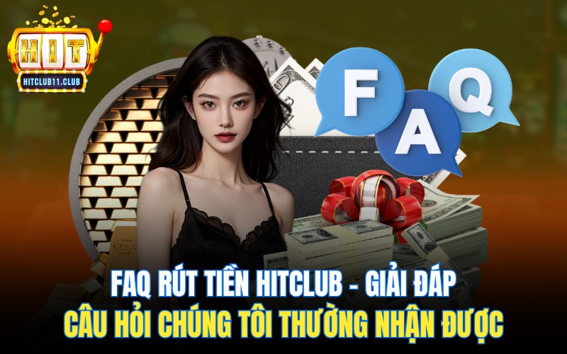 FAQ rút tiền Hitclub - giải đáp câu hỏi chúng tôi thường nhận được